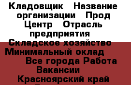 Кладовщик › Название организации ­ Прод Центр › Отрасль предприятия ­ Складское хозяйство › Минимальный оклад ­ 20 000 - Все города Работа » Вакансии   . Красноярский край,Бородино г.